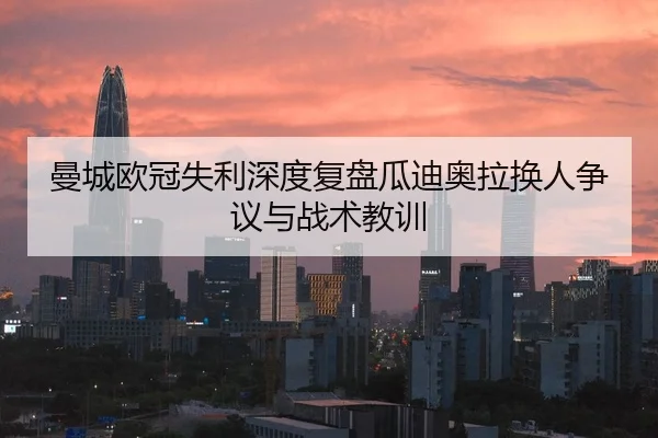 曼城欧冠失利深度复盘瓜迪奥拉换人争议与战术教训