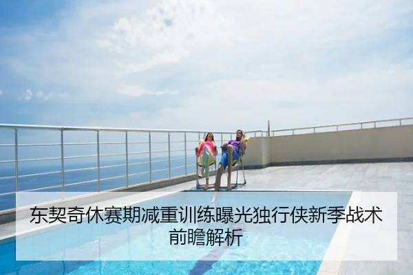 东契奇休赛期减重训练曝光独行侠新季战术前瞻解析