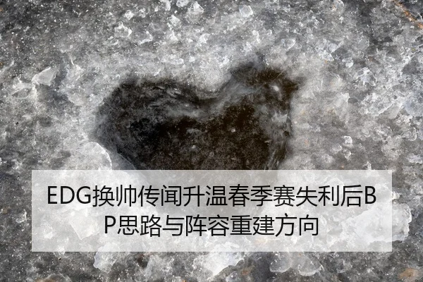 EDG换帅传闻升温春季赛失利后BP思路与阵容重建方向