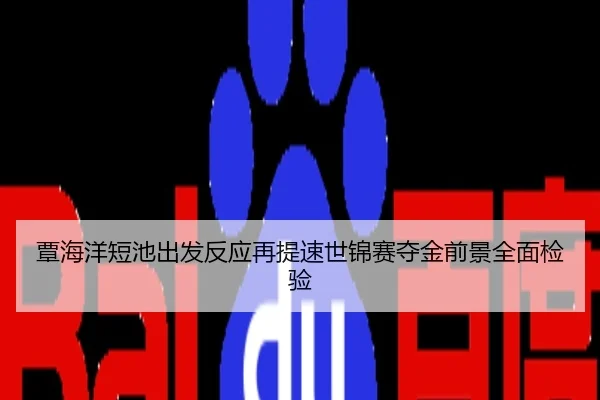 覃海洋短池出发反应再提速世锦赛夺金前景全面检验