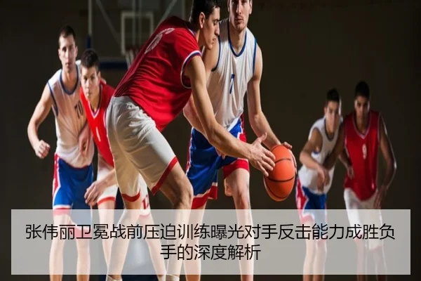 张伟丽卫冕战前压迫训练曝光对手反击能力成胜负手的深度解析