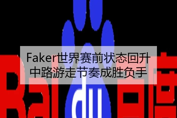 Faker世界赛前状态回升中路游走节奏成胜负手