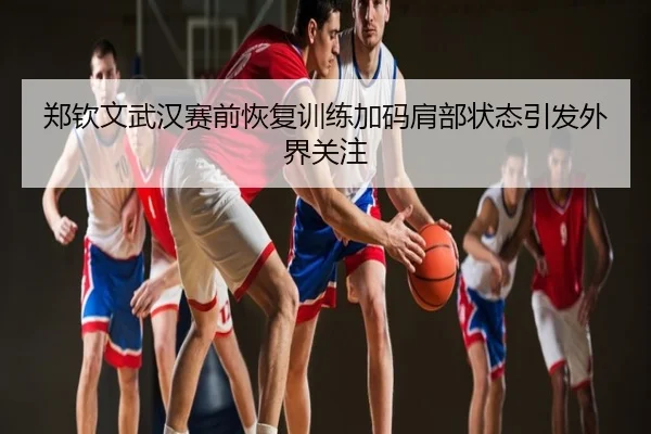 郑钦文武汉赛前恢复训练加码肩部状态引发外界关注