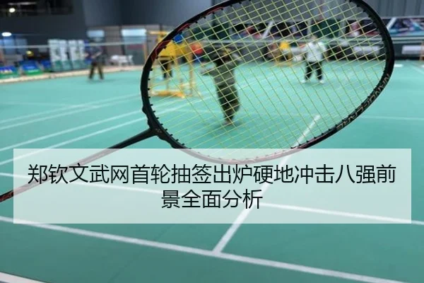 郑钦文武网首轮抽签出炉硬地冲击八强前景全面分析