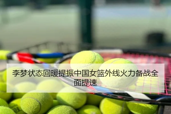 李梦状态回暖提振中国女篮外线火力备战全面提速 - bbs